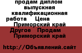 продам диплом (выпускная квалификационная работа) › Цена ­ 10 000 - Приморский край Другое » Продам   . Приморский край